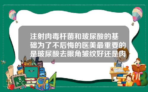 注射肉毒杆菌和玻尿酸的基础为了不后悔的医美最重要的是玻尿酸去眼角皱纹好还是肉毒素好