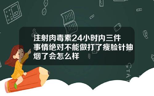 注射肉毒素24小时内三件事情绝对不能做打了瘦脸针抽烟了会怎么样