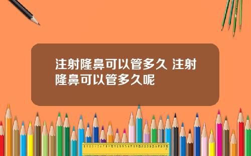 注射隆鼻可以管多久 注射隆鼻可以管多久呢