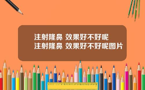 注射隆鼻 效果好不好呢 注射隆鼻 效果好不好呢图片