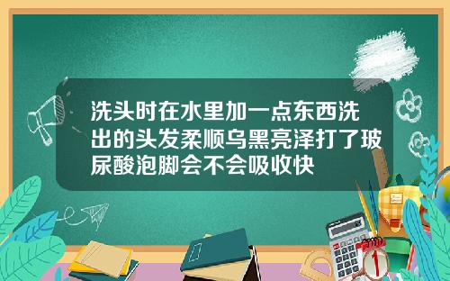 洗头时在水里加一点东西洗出的头发柔顺乌黑亮泽打了玻尿酸泡脚会不会吸收快