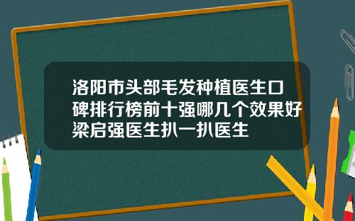 洛阳市头部毛发种植医生口碑排行榜前十强哪几个效果好梁启强医生扒一扒医生