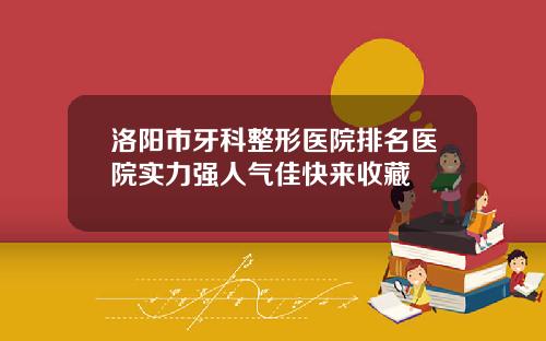 洛阳市牙科整形医院排名医院实力强人气佳快来收藏