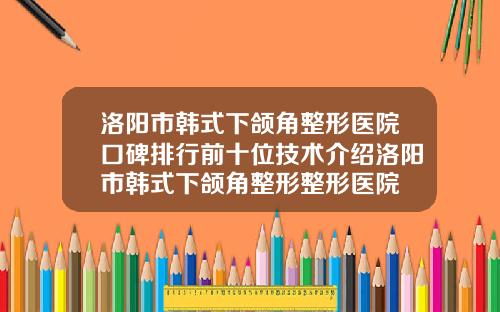 洛阳市韩式下颌角整形医院口碑排行前十位技术介绍洛阳市韩式下颌角整形整形医院