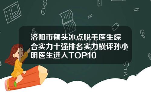 洛阳市额头冰点脱毛医生综合实力十强排名实力横评孙小明医生进入TOP10