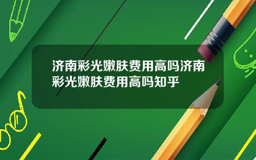 济南彩光嫩肤费用高吗济南彩光嫩肤费用高吗知乎