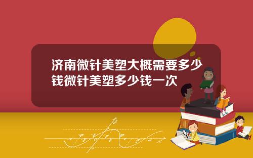 济南微针美塑大概需要多少钱微针美塑多少钱一次
