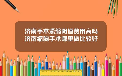 济南手术紧缩阴道费用高吗济南缩胸手术哪里做比较好