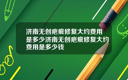 济南无创疤痕修复大约费用是多少济南无创疤痕修复大约费用是多少钱