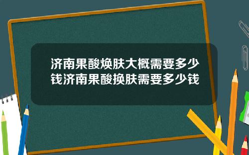济南果酸焕肤大概需要多少钱济南果酸换肤需要多少钱