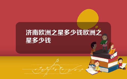 济南欧洲之星多少钱欧洲之星多少钱