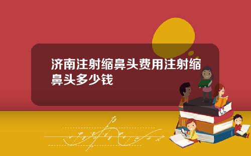 济南注射缩鼻头费用注射缩鼻头多少钱