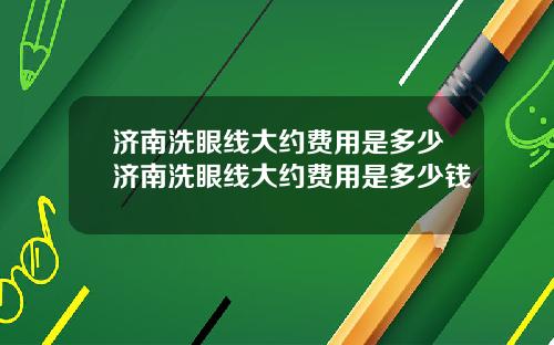 济南洗眼线大约费用是多少济南洗眼线大约费用是多少钱