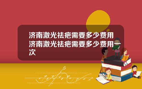 济南激光祛疤需要多少费用济南激光祛疤需要多少费用一次