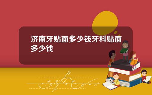 济南牙贴面多少钱牙科贴面多少钱