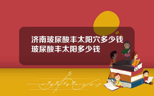 济南玻尿酸丰太阳穴多少钱玻尿酸丰太阳多少钱