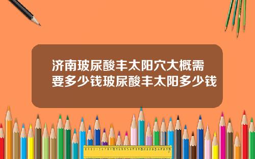 济南玻尿酸丰太阳穴大概需要多少钱玻尿酸丰太阳多少钱