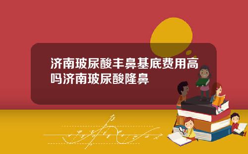 济南玻尿酸丰鼻基底费用高吗济南玻尿酸隆鼻