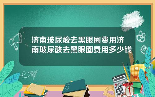 济南玻尿酸去黑眼圈费用济南玻尿酸去黑眼圈费用多少钱