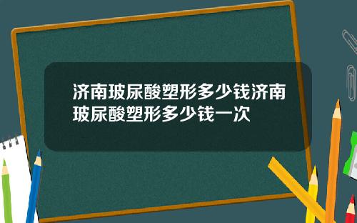 济南玻尿酸塑形多少钱济南玻尿酸塑形多少钱一次