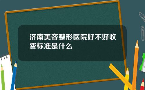 济南美容整形医院好不好收费标准是什么