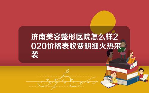 济南美容整形医院怎么样2020价格表收费明细火热来袭