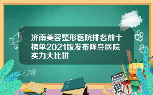 济南美容整形医院排名前十榜单2021版发布隆鼻医院实力大比拼