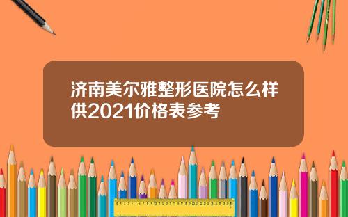 济南美尔雅整形医院怎么样供2021价格表参考