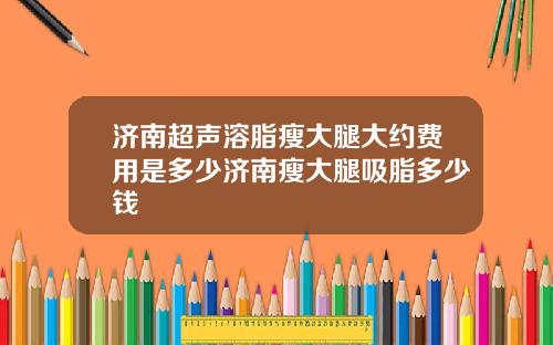 济南超声溶脂瘦大腿大约费用是多少济南瘦大腿吸脂多少钱