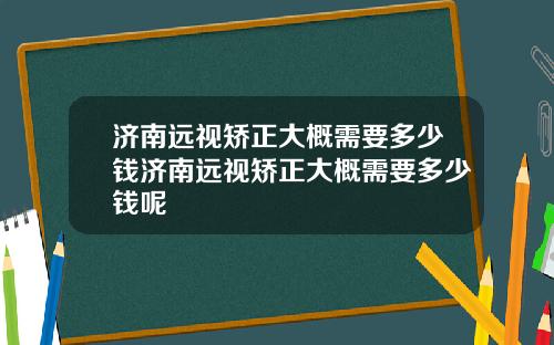 济南远视矫正大概需要多少钱济南远视矫正大概需要多少钱呢