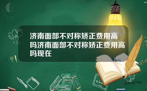 济南面部不对称矫正费用高吗济南面部不对称矫正费用高吗现在