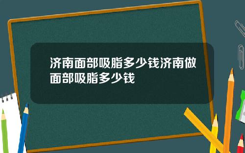 济南面部吸脂多少钱济南做面部吸脂多少钱