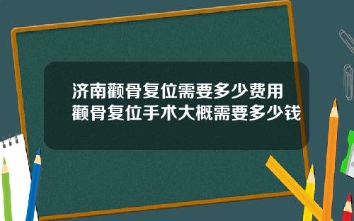 济南颧骨复位需要多少费用颧骨复位手术大概需要多少钱