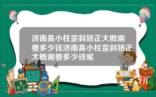 济南鼻小柱歪斜矫正大概需要多少钱济南鼻小柱歪斜矫正大概需要多少钱呢