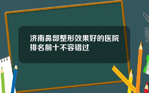 济南鼻部整形效果好的医院排名前十不容错过