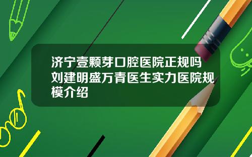 济宁壹颗芽口腔医院正规吗刘建明盛万青医生实力医院规模介绍