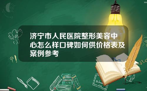 济宁市人民医院整形美容中心怎么样口碑如何供价格表及案例参考