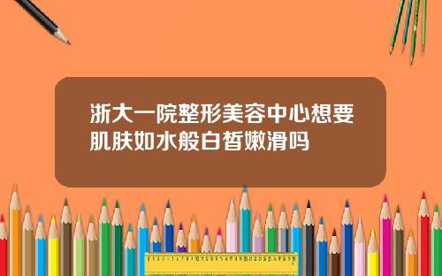 浙大一院整形美容中心想要肌肤如水般白皙嫩滑吗