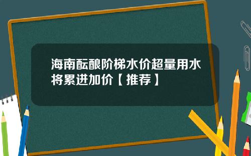 海南酝酿阶梯水价超量用水将累进加价【推荐】