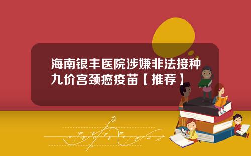 海南银丰医院涉嫌非法接种九价宫颈癌疫苗【推荐】