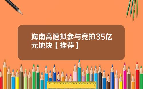 海南高速拟参与竞拍35亿元地块【推荐】
