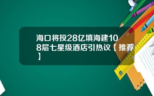 海口将投28亿填海建108层七星级酒店引热议【推荐】