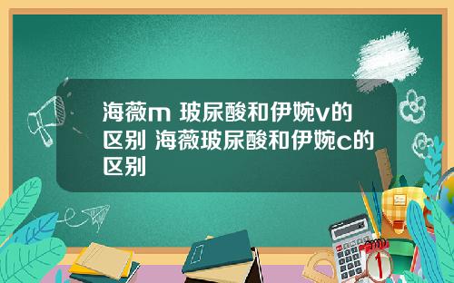 海薇m+玻尿酸和伊婉v的区别 海薇玻尿酸和伊婉c的区别