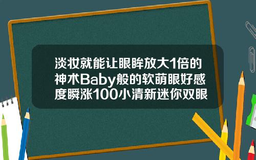 淡妆就能让眼眸放大1倍的神术Baby般的软萌眼好感度瞬涨100小清新迷你双眼皮