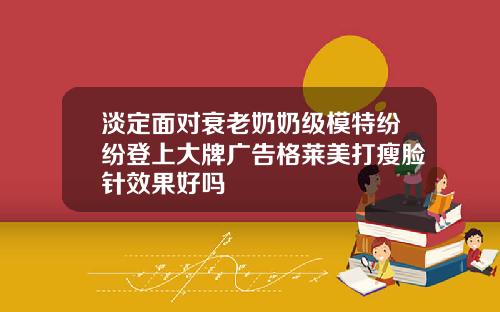 淡定面对衰老奶奶级模特纷纷登上大牌广告格莱美打瘦脸针效果好吗