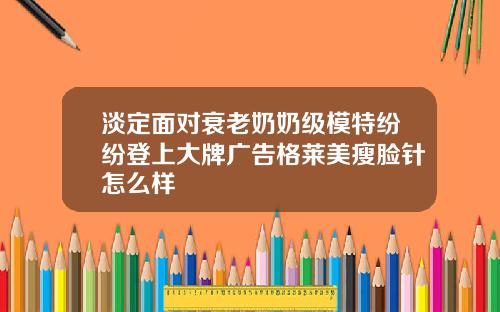 淡定面对衰老奶奶级模特纷纷登上大牌广告格莱美瘦脸针怎么样