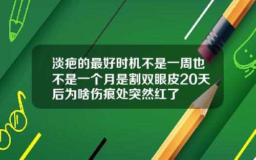 淡疤的最好时机不是一周也不是一个月是割双眼皮20天后为啥伤痕处突然红了
