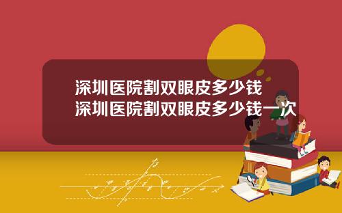 深圳医院割双眼皮多少钱 深圳医院割双眼皮多少钱一次