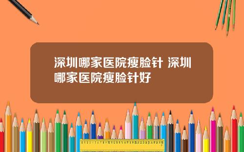 深圳哪家医院瘦脸针 深圳哪家医院瘦脸针好