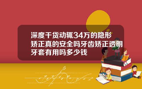深度干货动辄34万的隐形矫正真的安全吗牙齿矫正透明牙套有用吗多少钱
